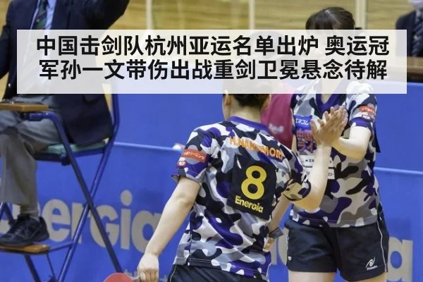中国击剑队杭州亚运名单出炉 奥运冠军孙一文带伤出战重剑卫冕悬念待解