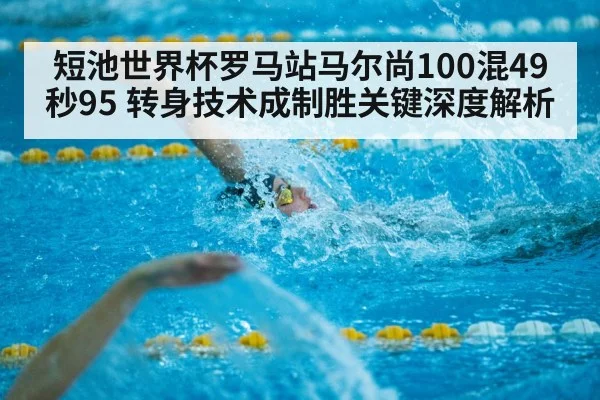 短池世界杯罗马站马尔尚100混49秒95 转身技术成制胜关键深度解析