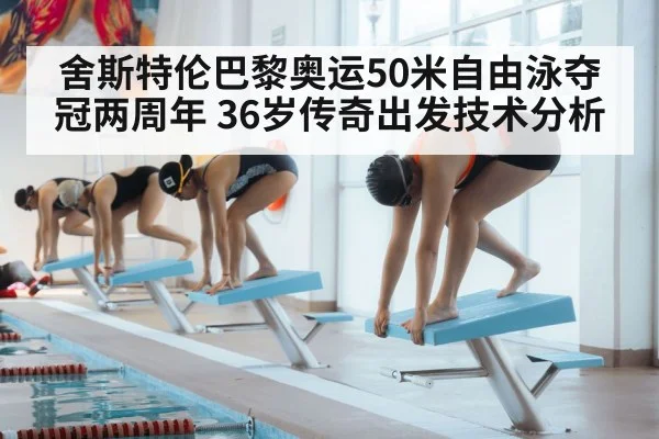 舍斯特伦巴黎奥运50米自由泳夺冠两周年 36岁传奇出发技术分析
