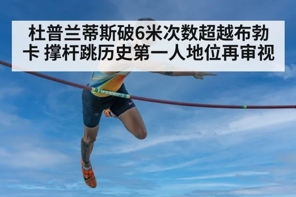 杜普兰蒂斯破6米次数超越布勃卡 撑杆跳历史第一人地位再审视