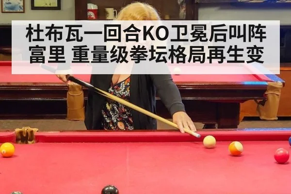 杜布瓦一回合KO卫冕后叫阵富里 重量级拳坛格局再生变