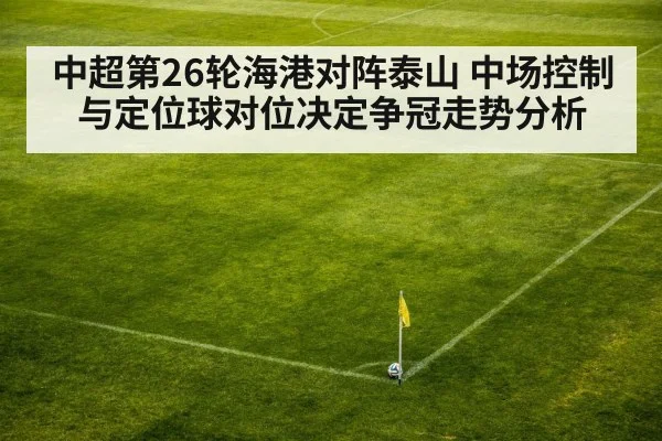 中超第26轮海港对阵泰山 中场控制与定位球对位决定争冠走势分析